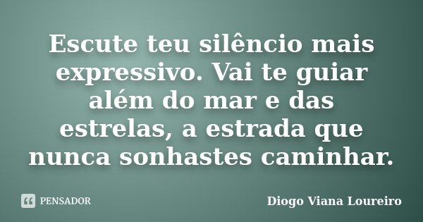 Escute teu silêncio mais expressivo. Vai te guiar além do mar e das estrelas, a estrada que nunca sonhastes caminhar.... Frase de Diogo Viana Loureiro.