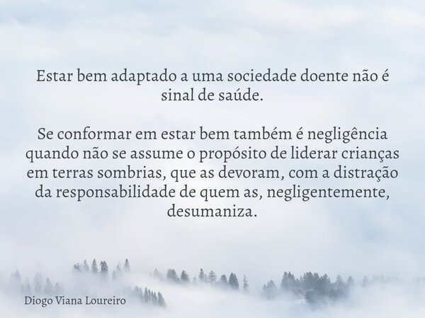 Estar bem adaptado a uma sociedade doente não é sinal de saúde. Se conformar em estar bem também é negligência quando não se assume o propósito de liderar crian... Frase de Diogo Viana Loureiro.