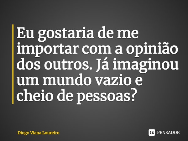 ⁠Eu gostaria de me importar com a opinião dos outros. Já imaginou um mundo vazio e cheio de pessoas?... Frase de Diogo Viana Loureiro.