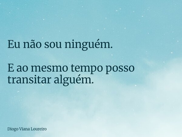 Eu não sou ninguém. E ao mesmo tempo posso transitar alguém.... Frase de Diogo Viana Loureiro.