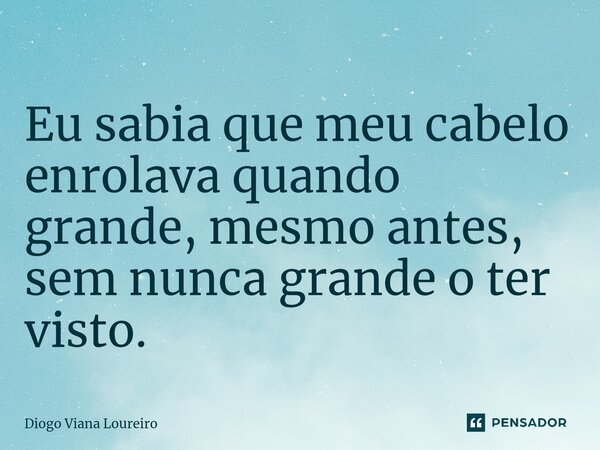 Eu sabia que meu cabelo enrolava quando grande, mesmo antes, sem nunca grande o ter visto.... Frase de Diogo Viana Loureiro.
