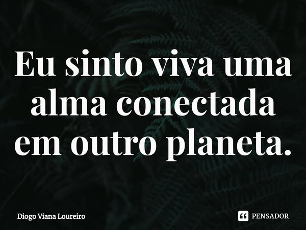 ⁠Eu sinto viva uma alma conectada em outro planeta.... Frase de Diogo Viana Loureiro.