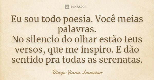 Eu sou todo poesia. Você meias palavras. No silencio do olhar estão teus versos, que me inspiro. E dão sentido pra todas as serenatas.... Frase de Diogo Viana Loureiro.