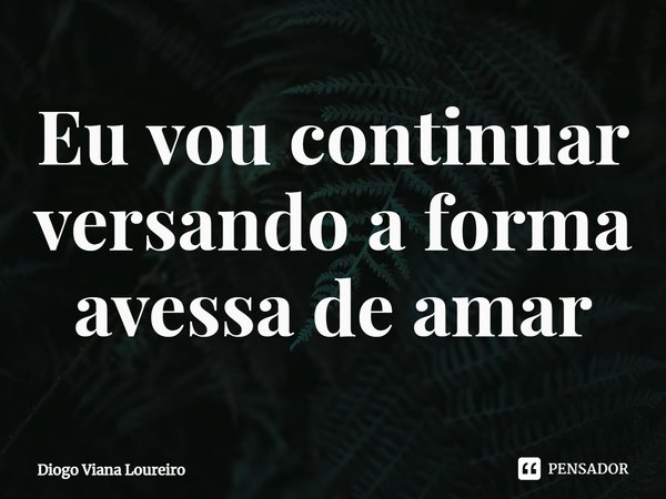 ⁠Eu vou continuar versando a forma avessa de amar... Frase de Diogo Viana Loureiro.