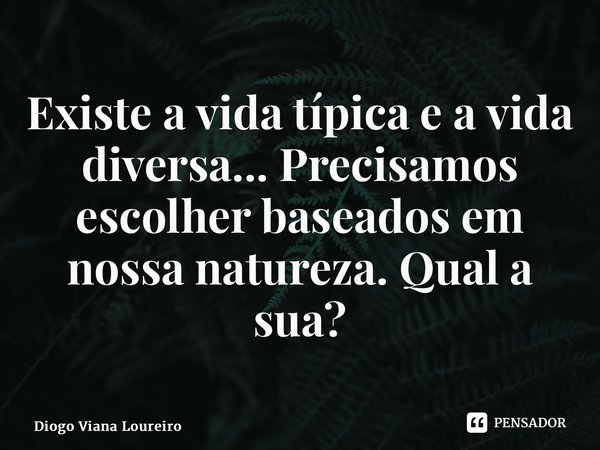 ⁠Existe a vida típica e a vida diversa... Precisamos escolher baseados em nossa natureza. Qual a sua?... Frase de Diogo Viana Loureiro.