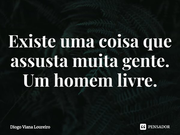 ⁠Existe uma coisa que assusta muita gente. Um homem livre.... Frase de Diogo Viana Loureiro.