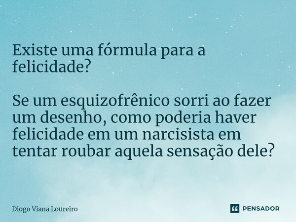 ⁠Existe uma fórmula para a felicidade? Se um esquizofrênico sorri ao fazer um desenho, como poderia haver felicidade em um narcisista em tentar roubar aquela se... Frase de Diogo Viana Loureiro.