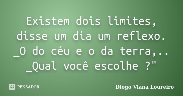 Existem dois limites, disse um dia um reflexo. _O do céu e o da terra,.. _Qual você escolhe ?"... Frase de Diogo Viana Loureiro.