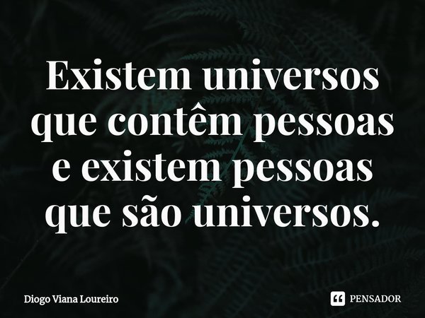⁠Existem universos que contêm pessoas e existem pessoas que são universos.... Frase de Diogo Viana Loureiro.