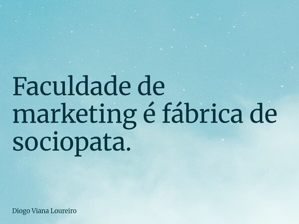 Faculdade de marketing é fábrica de sociopata.... Frase de Diogo Viana Loureiro.