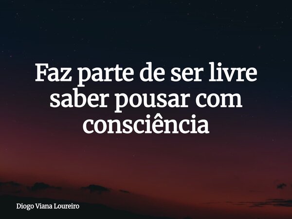 Faz parte de ser livre saber pousar com consciência... Frase de Diogo Viana Loureiro.
