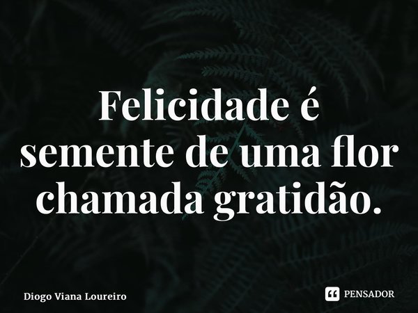 ⁠Felicidade é semente de uma flor chamada gratidão.... Frase de Diogo Viana Loureiro.