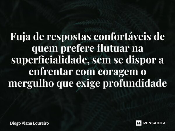 Fuja de respostas confortáveis de quem prefere flutuar na superficialidade, sem se dispor a enfrentar com coragem o mergulho que exige profundidade... Frase de Diogo Viana Loureiro.