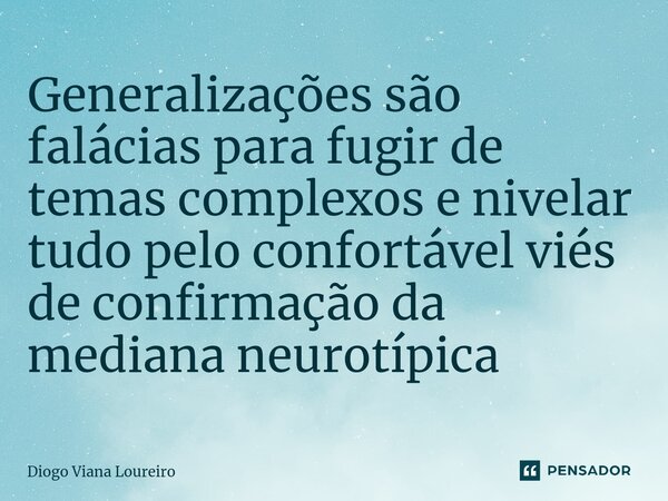 ⁠Generalizações são falácias para fugir de temas complexos e nivelar tudo pelo confortável viés de confirmação da mediana neurotípica... Frase de Diogo Viana Loureiro.