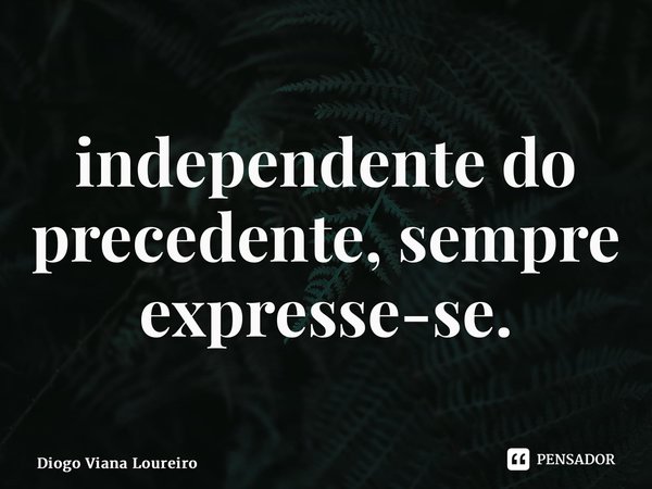 ⁠independente do precedente, sempre expresse-se.... Frase de Diogo Viana Loureiro.