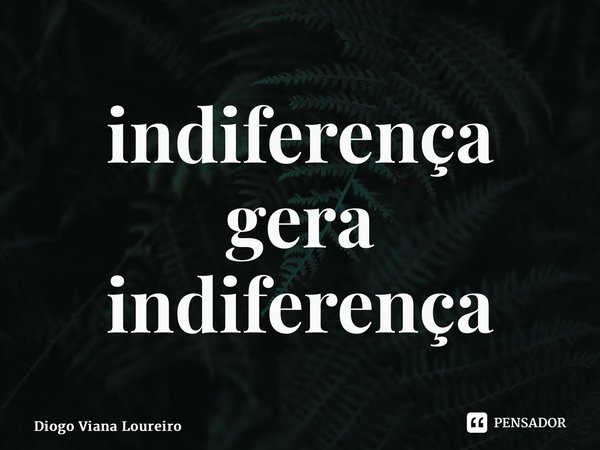 ⁠indiferença gera indiferença... Frase de Diogo Viana Loureiro.