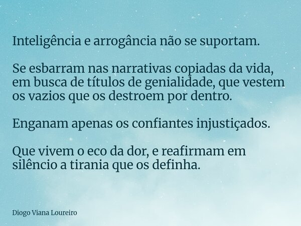 Inteligência e arrogância não se suportam. Se esbarram nas narrativas copiadas da vida, em busca de títulos de genialidade, que vestem os vazios que os destroem... Frase de Diogo Viana Loureiro.