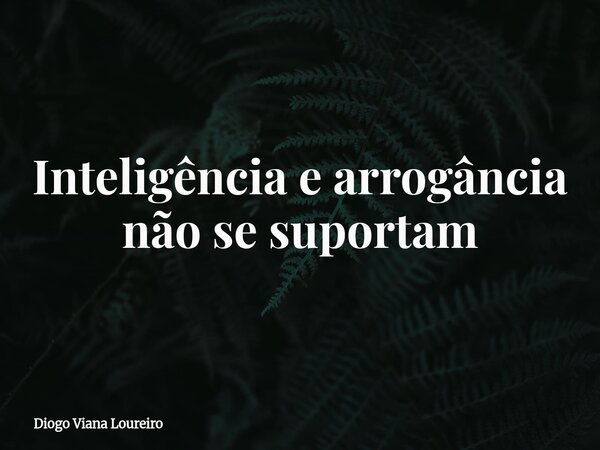 Inteligência e arrogância não se suportam... Frase de Diogo Viana Loureiro.