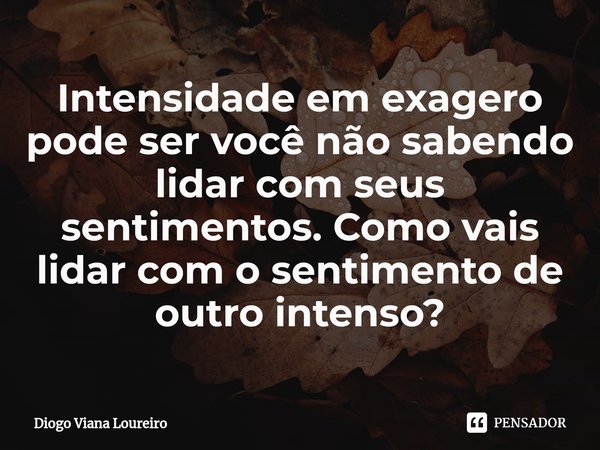 ⁠Intensidade em exagero pode ser você não sabendo lidar com seus sentimentos. Como vais lidar com o sentimento de outro intenso?... Frase de Diogo Viana Loureiro.