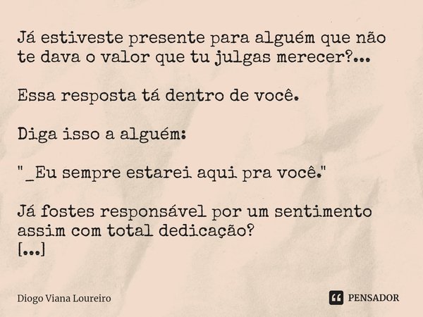 ⁠Já estiveste presente para alguém que não te dava o valor que tu julgas merecer?... Essa resposta tá dentro de você. Diga isso a alguém: "_Eu sempre estar... Frase de Diogo Viana Loureiro.