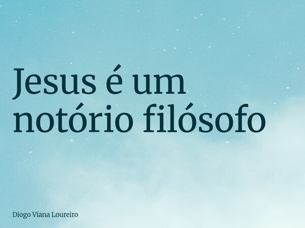 Jesus é um notório filósofo... Frase de Diogo Viana Loureiro.