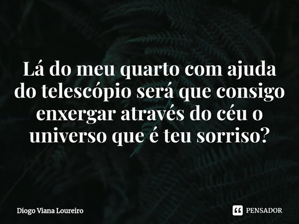 ⁠Lá do meu quarto com ajuda do telescópio ser⁠á que consigo enxergar através do céu o universo que é teu sorriso?... Frase de Diogo Viana Loureiro.