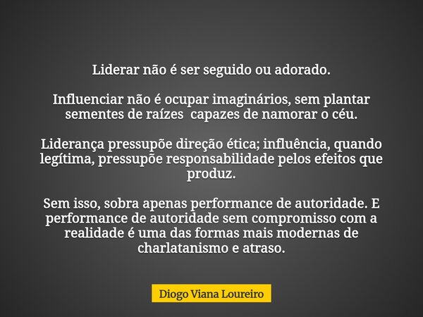 Liderar não é ser seguido ou adorado. Influenciar não é ocupar imaginários, sem plantar sementes de raízes capazes de namorar o céu. Liderança pressupõe direção... Frase de Diogo Viana Loureiro.