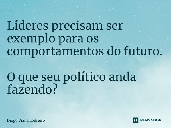 ⁠Líderes precisam ser exemplo para os comportamentos do futuro. O que seu político anda fazendo?... Frase de Diogo Viana Loureiro.