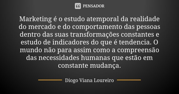 Marketing é o estudo atemporal da realidade do mercado e do comportamento das pessoas dentro das suas transformações constantes e estudo de indicadores do que é... Frase de Diogo Viana Loureiro.