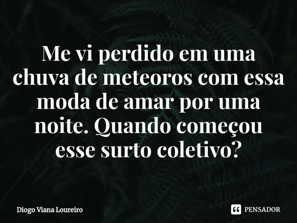 ⁠Me vi perdido em uma chuva de meteoros com essa moda de amar por uma noite. Quando começou esse surto coletivo?... Frase de Diogo Viana Loureiro.