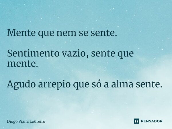 Mente que nem se sente. Sentimento vazio, sente que mente. Agudo arrepio que só a alma sente.... Frase de Diogo Viana Loureiro.