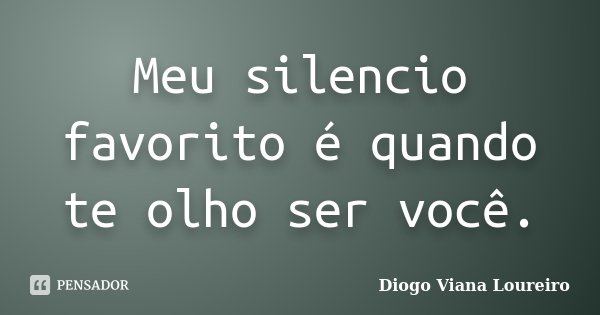Meu silencio favorito é quando te olho ser você.... Frase de Diogo Viana Loureiro.