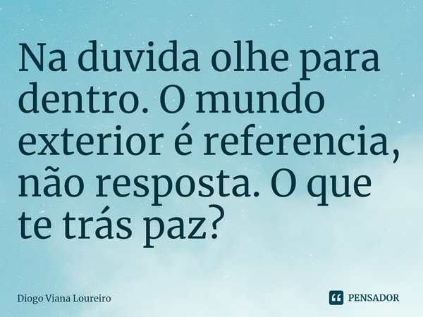 Na duvida olhe para dentro. O mundo exterior é referencia, não resposta. O que te trás paz?... Frase de Diogo Viana Loureiro.