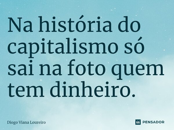 ⁠Na história do capitalismo só sai na foto quem tem dinheiro.... Frase de Diogo Viana Loureiro.