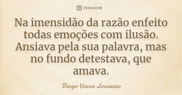 Na imensidão da razão enfeito todas emoções com ilusão. Ansiava pela sua palavra, mas no fundo detestava, que amava.... Frase de Diogo Viana Loureiro.