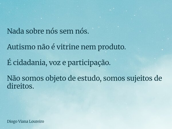Nada sobre nós sem nós. Autismo não é vitrine nem produto. É cidadania, voz e participação. Não somos objeto de estudo, somos sujeitos de direitos.... Frase de Diogo Viana Loureiro.
