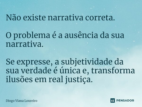 ⁠Não existe narrativa correta. O problema é a ausência da sua narrativa. Se expresse, a subjetividade da sua verdade é única e, transforma ilusões em real justi... Frase de Diogo Viana Loureiro.