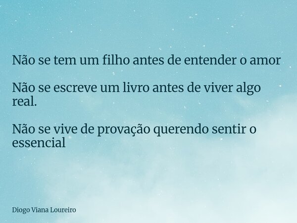 Não se tem um filho antes de entender o amor Não se escreve um livro antes de viver algo real. Não se vive de provação querendo sentir o essencial... Frase de Diogo Viana Loureiro.