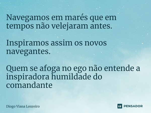 ⁠Navegamos em marés que em tempos não velejaram antes. Inspiramos assim os novos navegantes. Quem se afoga no ego não entende a inspiradora humildade do comanda... Frase de Diogo Viana Loureiro.