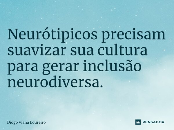 Neurótipicos precisam suavizar sua cultura para gerar inclusão neurodiversa.... Frase de Diogo Viana Loureiro.