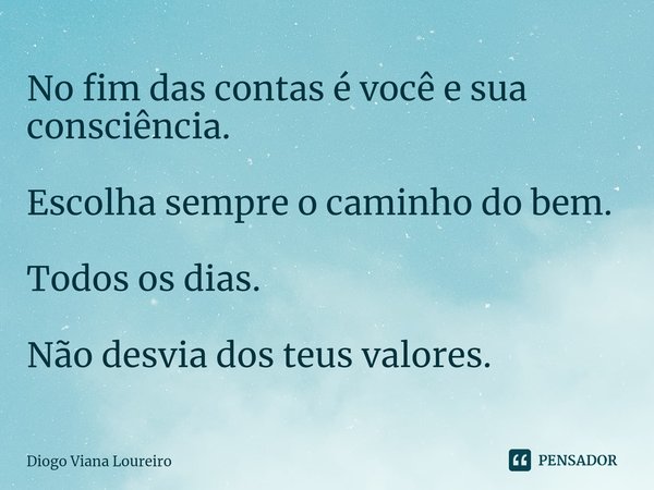 ⁠No fim das contas é você e sua consciência. Escolha sempre o caminho do bem. Todos os dias. Não desvia dos teus valores.... Frase de Diogo Viana Loureiro.