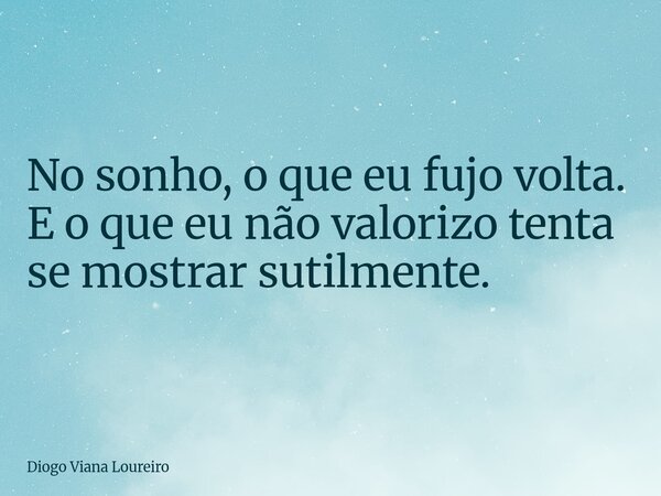 No sonho, o que eu fujo volta. E o que eu não valorizo tenta se mostrar sutilmente.... Frase de Diogo Viana Loureiro.