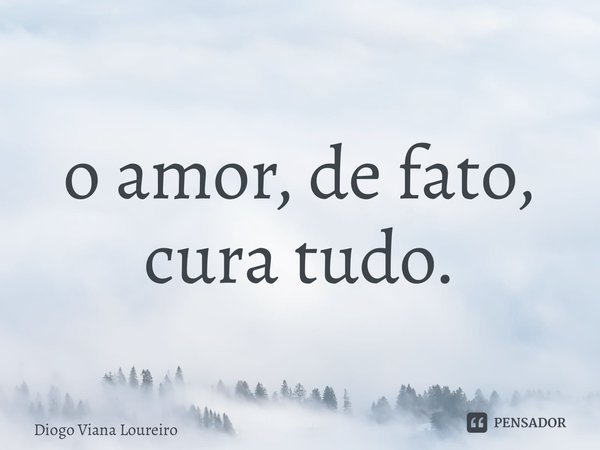 ⁠o amor, de fato, cura tudo.... Frase de Diogo Viana Loureiro.