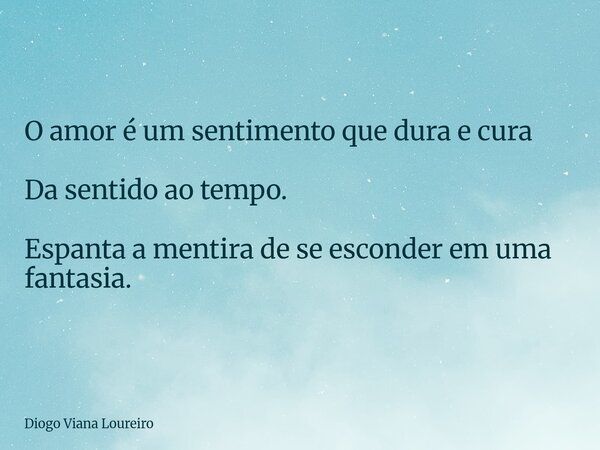 O amor é um sentimento que dura e cura Da sentido ao tempo. Espanta a mentira de se esconder em uma fantasia.... Frase de Diogo Viana Loureiro.