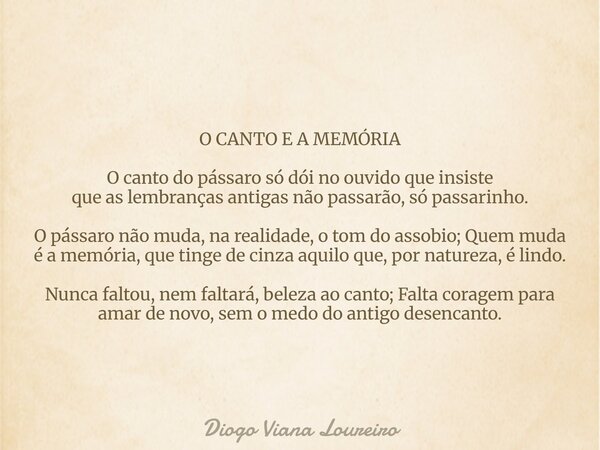 O CANTO E A MEMÓRIA O canto do pássaro só dói no ouvido que insiste que as lembranças antigas não passarão, só passarinho. O pássaro não muda, na realidade, o... Frase de Diogo Viana Loureiro.