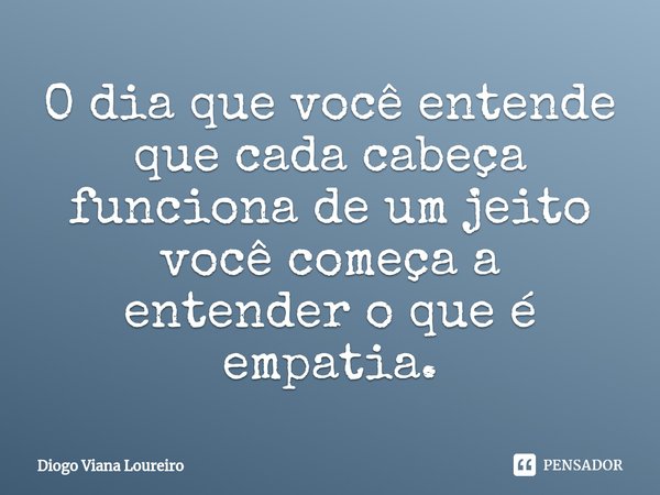 ⁠O dia que você entende que cada cabeça funciona de um jeito você começa a entender o que é empatia.... Frase de Diogo Viana Loureiro.