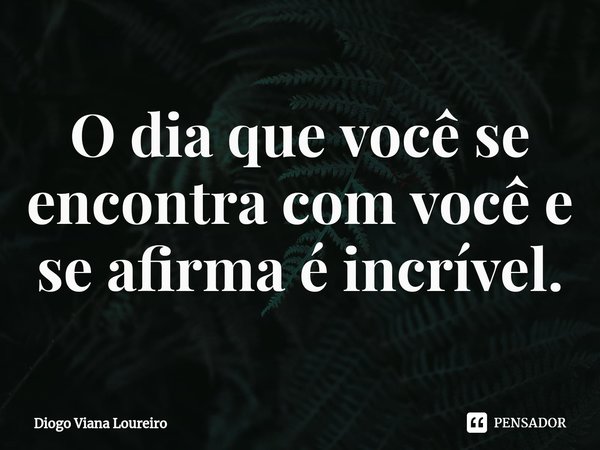 ⁠O dia que você se encontra com você e se afirma é incrível.... Frase de Diogo Viana Loureiro.