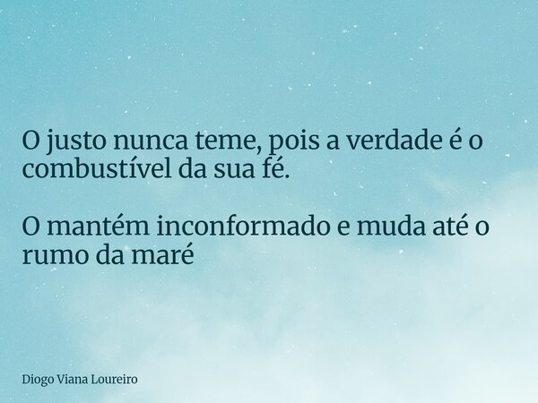 O justo nunca teme, pois a verdade é o combustível da sua fé. O mantém inconformado e muda até o rumo da maré... Frase de Diogo Viana Loureiro.