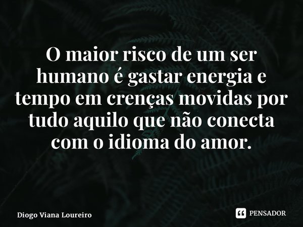 O maior risco de um ser humano é gastar energia e tempo em crenças movidas por tudo aquilo que não conecta com o idioma do amor. ⁠... Frase de Diogo Viana Loureiro.