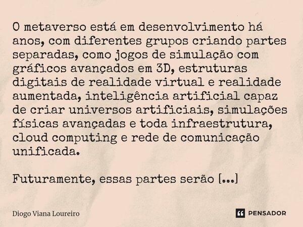 ⁠O metaverso está em desenvolvimento há anos, com diferentes grupos criando partes separadas, como jogos de simulação com gráficos avançados em 3D, estruturas d... Frase de Diogo Viana Loureiro.